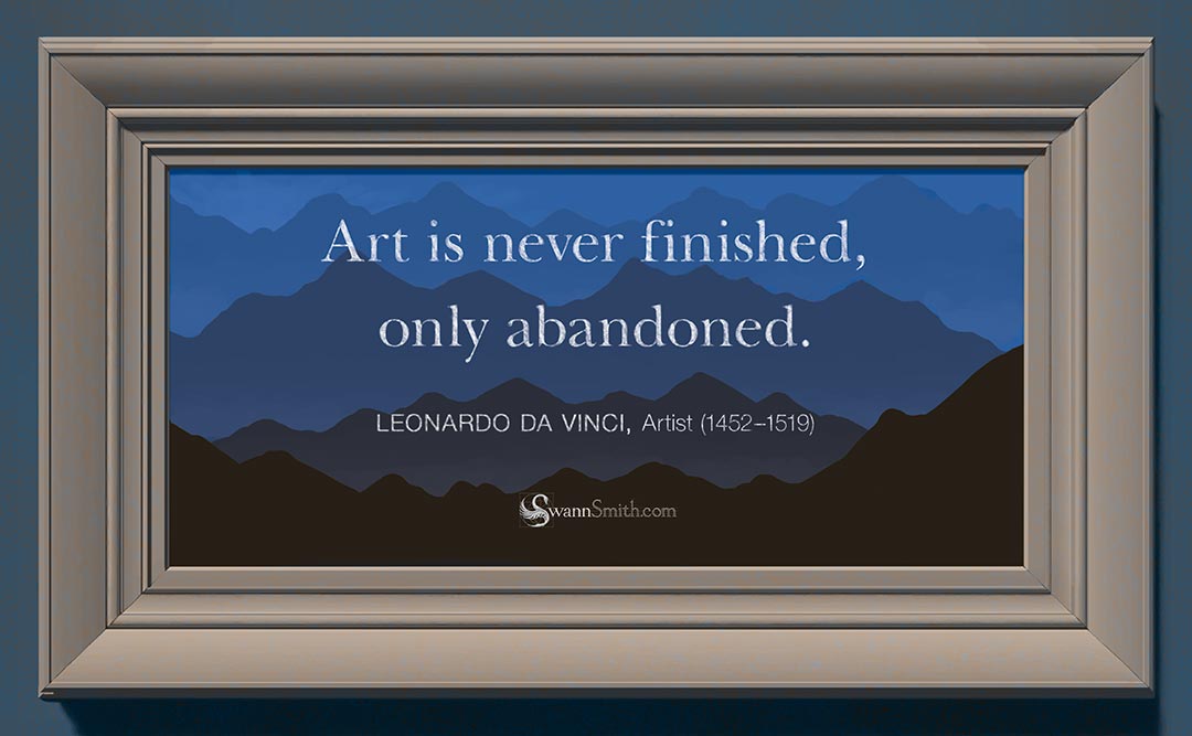 "Art is never finished, only abandoned." by Leonardo da Vinci